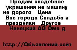 Продам свадебное украшения на машину не дорого › Цена ­ 3 000 - Все города Свадьба и праздники » Другое   . Ненецкий АО,Ома д.